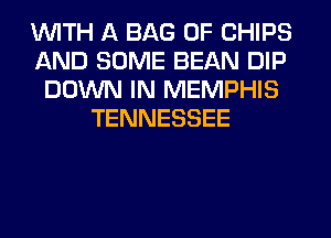 WITH A BAG 0F CHIPS
AND SOME BEAN DIP
DOWN IN MEMPHIS
TENNESSEE