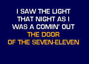 I SAW THE LIGHT
THAT NIGHT AS I
WAS A COMIN' OUT
THE DOOR
OF THE SEVEN-ELEVEN