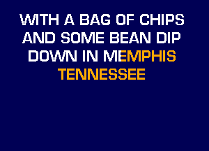 WITH A BAG 0F CHIPS
AND SOME BEAN DIP
DOWN IN MEMPHIS
TENNESSEE