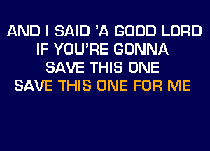 AND I SAID 'A GOOD LORD
IF YOU'RE GONNA
SAVE THIS ONE
SAVE THIS ONE FOR ME