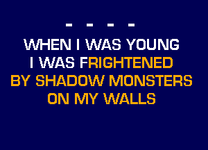 WHEN I WAS YOUNG
I WAS FRIGHTENED
BY SHADOW MONSTERS
ON MY WALLS