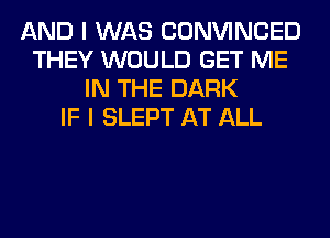 AND I WAS CONVINCED
THEY WOULD GET ME
IN THE DARK
IF I SLEPT AT ALL