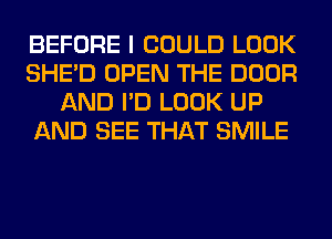 BEFORE I COULD LOOK
SHED OPEN THE DOOR
AND I'D LOOK UP
AND SEE THAT SMILE