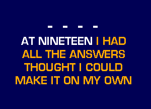 AT NINETEEN I HAD

ALL THE ANSWERS

THOUGHT I COULD
MAKE IT ON MY OWN