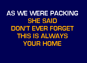 AS WE WERE PACKING
SHE SAID
DON'T EVER FORGET
THIS IS ALWAYS
YOUR HOME