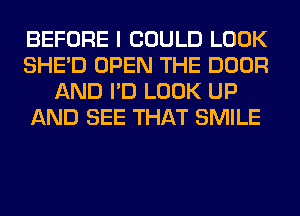 BEFORE I COULD LOOK
SHED OPEN THE DOOR
AND I'D LOOK UP
AND SEE THAT SMILE