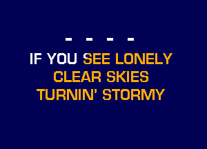 IF YOU SEE LONELY

CLEAR SKIES
TURNIN' STORMY