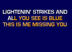 LIGHTENIN' STRIKES AND
ALL YOU SEE IS BLUE
THIS IS ME MISSING YOU