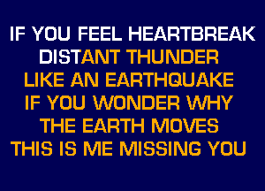 IF YOU FEEL HEARTBREAK
DISTANT THUNDER
LIKE AN EARTHQUAKE
IF YOU WONDER WHY
THE EARTH MOVES
THIS IS ME MISSING YOU