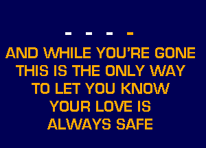 AND WHILE YOU'RE GONE
THIS IS THE ONLY WAY
TO LET YOU KNOW
YOUR LOVE IS
ALWAYS SAFE