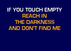 IF YOU TOUCH EMPTY
REACH IN
THE DARKNESS
AND DUMT FIND ME