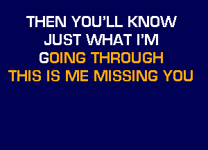 THEN YOU'LL KNOW
JUST WHAT I'M
GOING THROUGH
THIS IS ME MISSING YOU