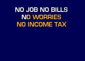 N0 JOB N0 BILLS
N0 WORRIES
N0 INCOME TAX