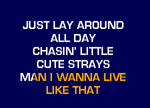 JUST LAY AROUND
ALL DAY
CHASIM LI'I'I'LE
CUTE STRAYS
MAN I WANNA LIVE
LIKE THAT