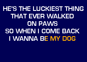 HE'S THE LUCKIEST THING
THAT EVER WALKED
0N PAWS
SO WHEN I COME BACK
I WANNA BE MY DOG