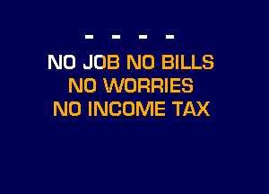 N0 JOB N0 BILLS
N0 WORRIES

N0 INCOME TAX