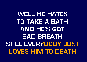 WELL HE HATES
TO TAKE A BATH
AND HE'S GOT
BAD BREATH
STILL EVERYBODY JUST
LOVES HIM TO DEATH