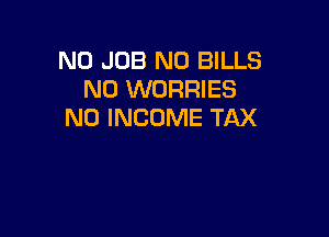 N0 JOB N0 BILLS
N0 WORRIES
N0 INCOME TAX