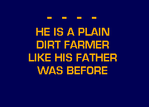 HE IS A PLAIN
DIRT FARMER

LIKE HIS FATHER
WAS BEFORE