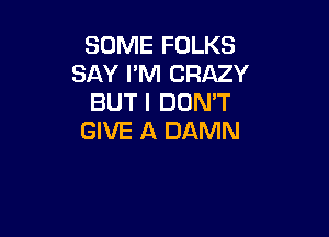 SOME FOLKS
SAY I'M CRAZY
BUT I DON'T

GIVE A DAMN