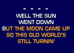 WELL THE SUN
WENT DOWN
BUT THE MOON CAME UP
80 THIS OLD WORLD'S
STILL TURNIN'