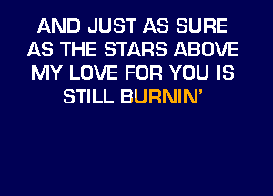 AND JUST AS SURE
AS THE STARS ABOVE
MY LOVE FOR YOU IS

STILL BURNIN'