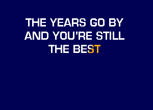 THE YEARS GO BY
AND YOU'RE STILL
THE BEST