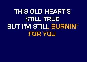 THIS OLD HEART'S
STILL TRUE
BUT I'M STILL BURNIN'

FOR YOU