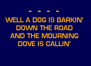 WELL A DOG IS BARKIN'
DOWN THE ROAD
AND THE MOURNING
DOVE IS CALLIN'