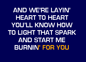 AND WERE LAYIN'
HEART T0 HEART
YOU'LL KNOW HOW
TO LIGHT THAT SPARK
AND START ME
BURNIN' FOR YOU