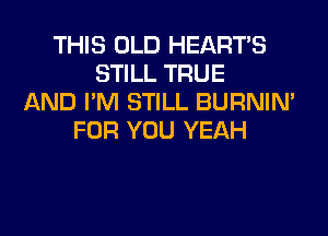 THIS OLD HEARTS
STILL TRUE
AND I'M STILL BURNIN'
FOR YOU YEAH