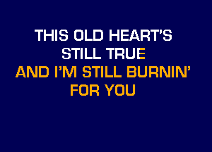 THIS OLD HEART'S
STILL TRUE
AND I'M STILL BURNIN'

FOR YOU