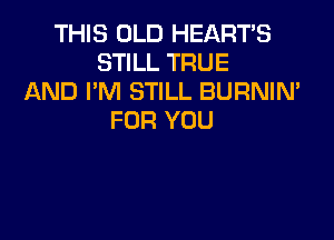 THIS OLD HEART'S
STILL TRUE
AND I'M STILL BURNIN'
FOR YOU