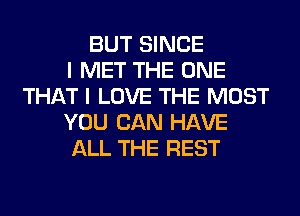 BUT SINCE
I MET THE ONE
THAT I LOVE THE MOST
YOU CAN HAVE
ALL THE REST