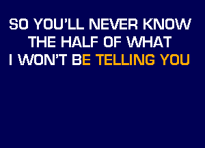 SO YOU'LL NEVER KNOW
THE HALF OF WHAT
I WON'T BE TELLING YOU