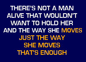 THERE'S NOT A MAN
ALIVE THAT WOULDN'T

WANT TO HOLD HER
AND THE WAY SHE MOVES

JUST THE WAY
SHE MOVES
THAT'S ENOUGH