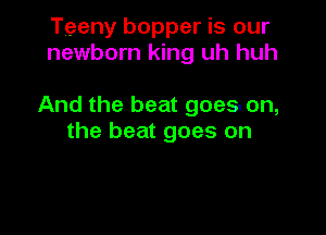 Tgeny bopper is our
newborn king uh huh

And the beat goes- on,

the beat goes on