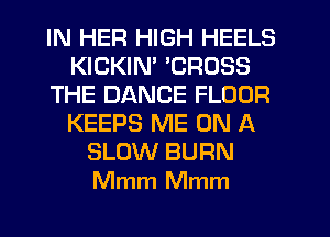 IN HER HIGH HEELS
KICKIN' 'CROSS
THE DANCE FLOOR
KEEPS ME ON A
SLOW BURN
Mmm Mmm