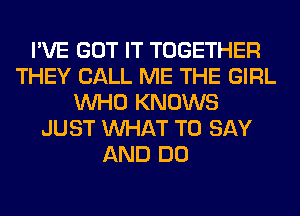 I'VE GOT IT TOGETHER
THEY CALL ME THE GIRL
WHO KNOWS
JUST WHAT TO SAY
AND DO