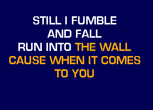 STILL I FUMBLE
AND FALL
RUN INTO THE WALL
CAUSE WHEN IT COMES
TO YOU