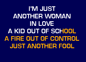 I'M JUST
ANOTHER WOMAN
IN LOVE
A KID OUT OF SCHOOL
A FIRE OUT OF CONTROL
JUST ANOTHER FOOL