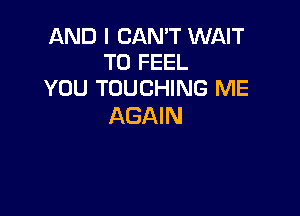 AND I CAN'T WNT
T0 FEEL
YOU TOUCHING ME

AGAIN