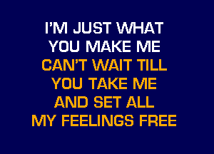 I'M JUST WHAT
YOU MAKE ME
CANT WAIT TILL
YOU TAKE ME
AND SET ALL
MY FEELINGS FREE