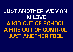 JUST ANOTHER WOMAN
IN LOVE
A KID OUT OF SCHOOL
A FIRE OUT OF CONTROL
JUST ANOTHER FOOL