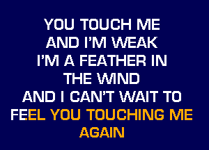 YOU TOUCH ME
AND I'M WEAK
I'M A FEATHER IN
THE WIND
AND I CAN'T WAIT TO

FEEL YOU TOUCHING ME
AGAIN