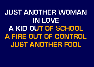 JUST ANOTHER WOMAN
IN LOVE
A KID OUT OF SCHOOL
A FIRE OUT OF CONTROL
JUST ANOTHER FOOL