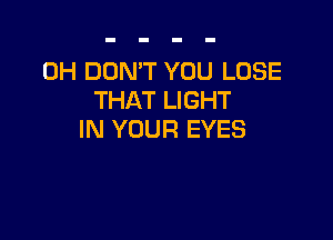 0H DON'T YOU LOSE
THAT LIGHT

IN YOUR EYES