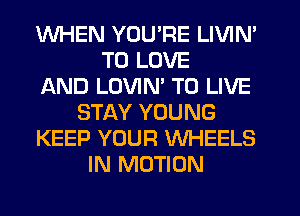 WHEN YOU'RE LIVIN'
TO LOVE
AND LOVIN' TO LIVE
STAY YOUNG
KEEP YOUR WHEELS
IN MOTION