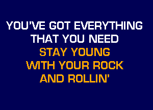 YOU'VE GOT EVERYTHING
THAT YOU NEED
STAY YOUNG
WITH YOUR ROCK
AND ROLLIN'