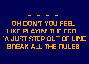 0H DON'T YOU FEEL
LIKE PLAYIN' THE FOOL
'A JUST STEP OUT OF LINE
BREAK ALL THE RULES